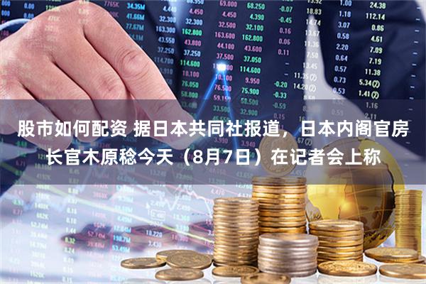 股市如何配资 据日本共同社报道，日本内阁官房长官木原稔今天（8月7日）在记者会上称