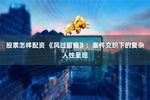 股票怎样配资 《风过留痕》：案件交织下的复杂人性呈现