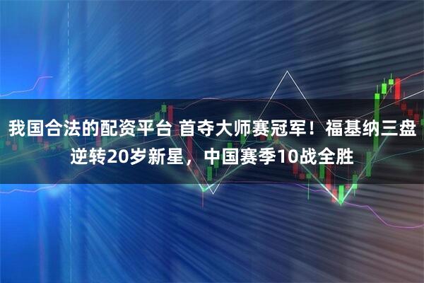 我国合法的配资平台 首夺大师赛冠军！福基纳三盘逆转20岁新星，中国赛季10战全胜