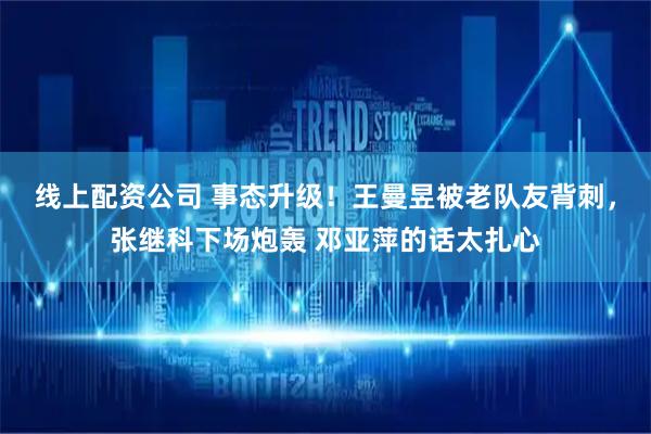 线上配资公司 事态升级!王曼昱被老队友背刺,张继科下场炮轰 邓亚萍的话太扎心